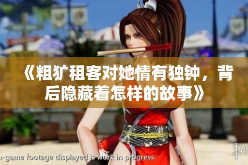 《粗犷租客对她情有独钟，背后隐藏着怎样的故事》
