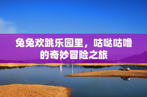 兔兔欢跳乐园里，咕哒咕噜的奇妙冒险之旅