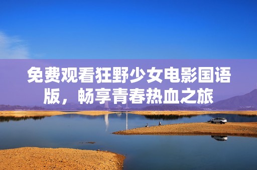 免费观看狂野少女电影国语版，畅享青春热血之旅