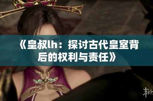 《皇叔lh：探讨古代皇室背后的权利与责任》