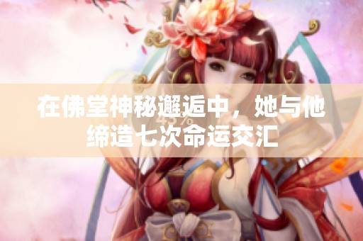 在佛堂神秘邂逅中，她与他缔造七次命运交汇