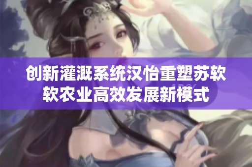 创新灌溉系统汉怡重塑苏软软农业高效发展新模式