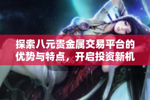 探索八元贵金属交易平台的优势与特点，开启投资新机遇