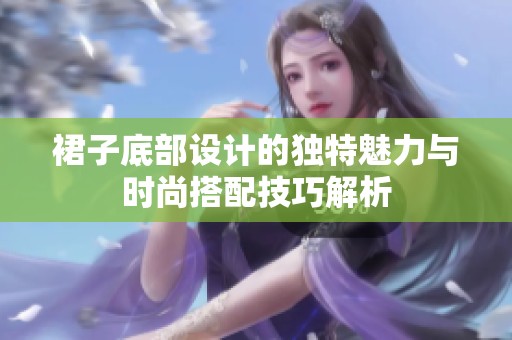 裙子底部设计的独特魅力与时尚搭配技巧解析
