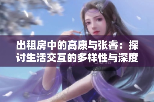 出租房中的高康与张睿：探讨生活交互的多样性与深度