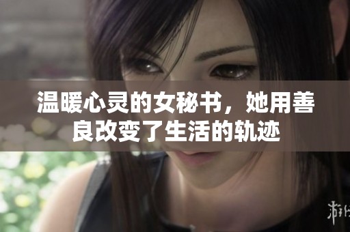温暖心灵的女秘书，她用善良改变了生活的轨迹