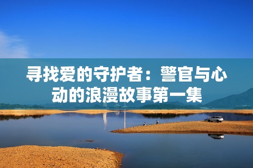 寻找爱的守护者：警官与心动的浪漫故事第一集