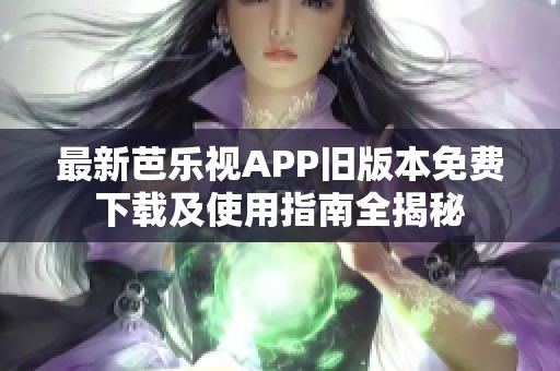 最新芭乐视APP旧版本免费下载及使用指南全揭秘