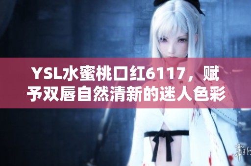 YSL水蜜桃口红6117，赋予双唇自然清新的迷人色彩