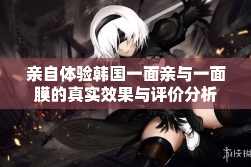 亲自体验韩国一面亲与一面膜的真实效果与评价分析