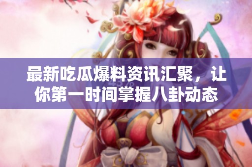 最新吃瓜爆料资讯汇聚，让你第一时间掌握八卦动态