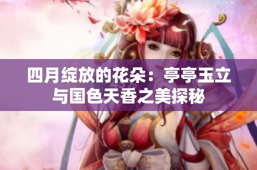 四月绽放的花朵：亭亭玉立与国色天香之美探秘