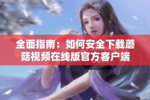 全面指南：如何安全下载蘑菇视频在线版官方客户端
