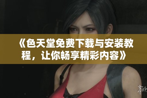 《色天堂免费下载与安装教程，让你畅享精彩内容》