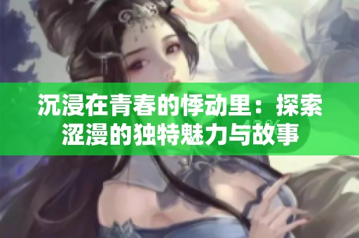 沉浸在青春的悸动里：探索涩漫的独特魅力与故事