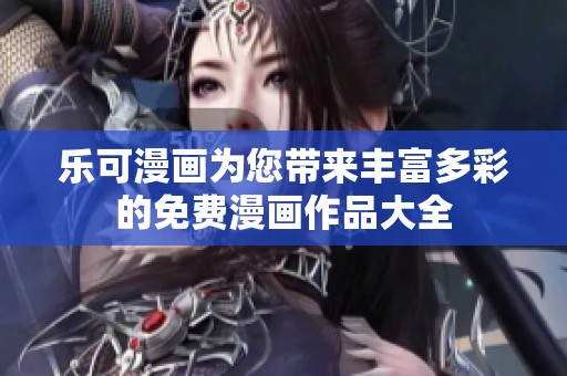 乐可漫画为您带来丰富多彩的免费漫画作品大全