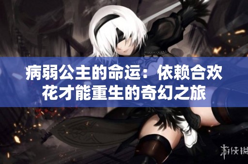 病弱公主的命运：依赖合欢花才能重生的奇幻之旅