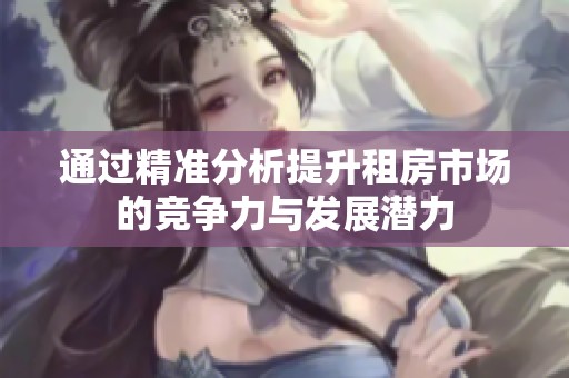 通过精准分析提升租房市场的竞争力与发展潜力
