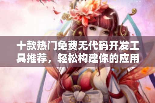 十款热门免费无代码开发工具推荐，轻松构建你的应用程序