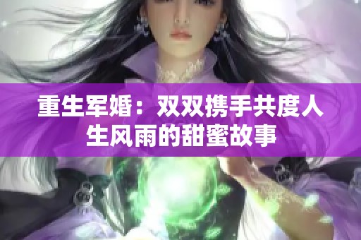 重生军婚：双双携手共度人生风雨的甜蜜故事