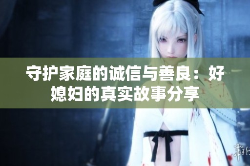 守护家庭的诚信与善良：好媳妇的真实故事分享