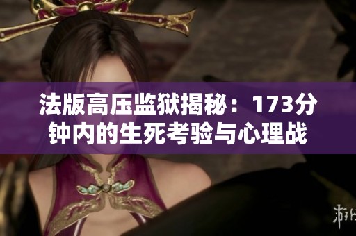 法版高压监狱揭秘：173分钟内的生死考验与心理战