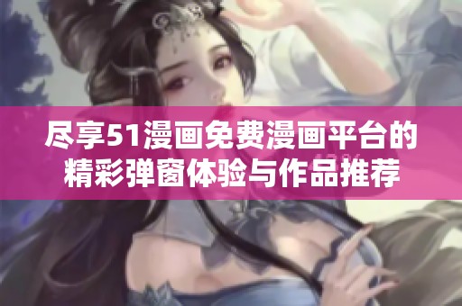 尽享51漫画免费漫画平台的精彩弹窗体验与作品推荐