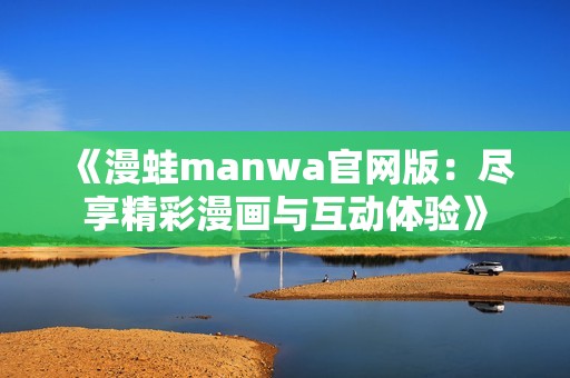 《漫蛙manwa官网版：尽享精彩漫画与互动体验》