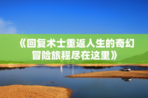《回复术士重返人生的奇幻冒险旅程尽在这里》