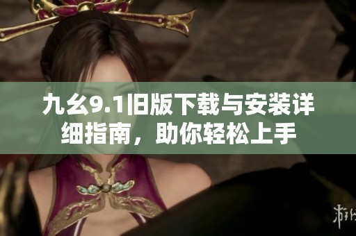九幺9.1旧版下载与安装详细指南，助你轻松上手