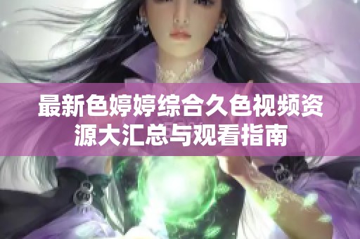 最新色婷婷综合久色视频资源大汇总与观看指南