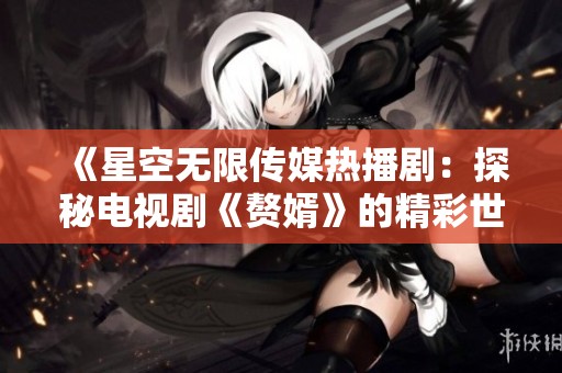 《星空无限传媒热播剧：探秘电视剧《赘婿》的精彩世界》