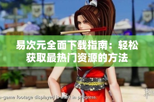 易次元全面下载指南：轻松获取最热门资源的方法