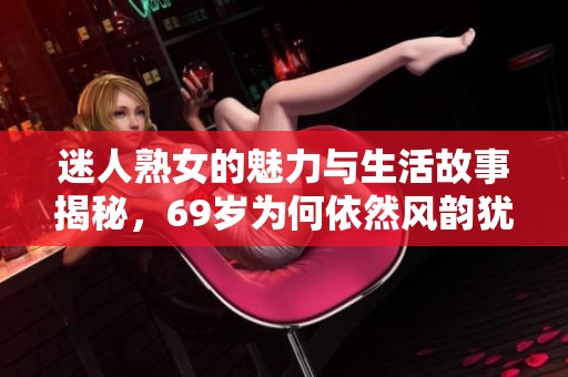 迷人熟女的魅力与生活故事揭秘，69岁为何依然风韵犹存