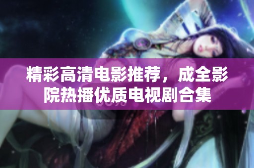 精彩高清电影推荐，成全影院热播优质电视剧合集