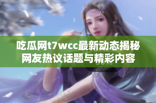 吃瓜网t7wcc最新动态揭秘网友热议话题与精彩内容