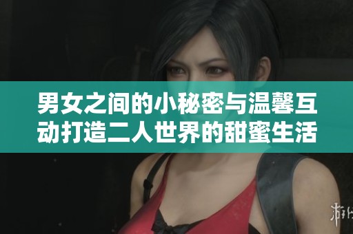男女之间的小秘密与温馨互动打造二人世界的甜蜜生活