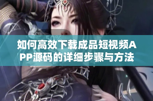 如何高效下载成品短视频APP源码的详细步骤与方法