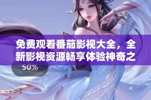 免费观看番茄影视大全，全新影视资源畅享体验神奇之旅