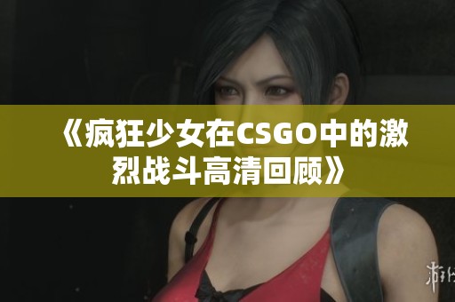 《疯狂少女在CSGO中的激烈战斗高清回顾》