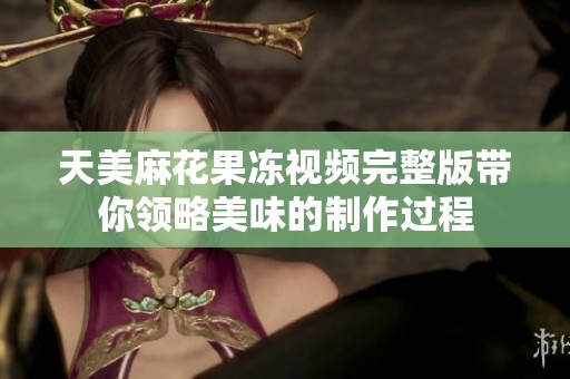 天美麻花果冻视频完整版带你领略美味的制作过程