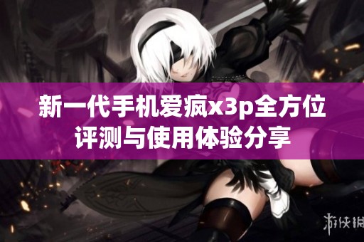 新一代手机爱疯x3p全方位评测与使用体验分享