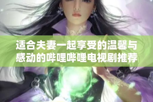 适合夫妻一起享受的温馨与感动的哔哩哔哩电视剧推荐