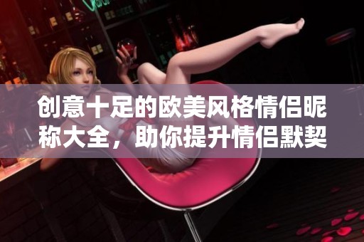 创意十足的欧美风格情侣昵称大全，助你提升情侣默契