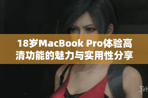 18岁MacBook Pro体验高清功能的魅力与实用性分享