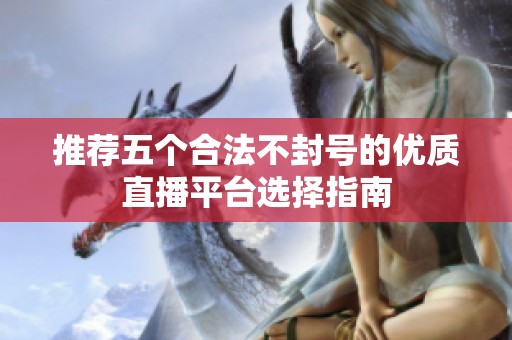 推荐五个合法不封号的优质直播平台选择指南