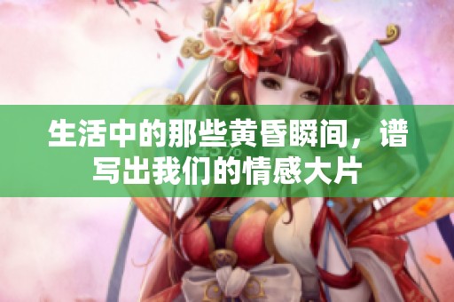 生活中的那些黄昏瞬间，谱写出我们的情感大片