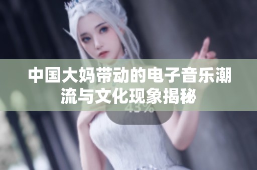 中国大妈带动的电子音乐潮流与文化现象揭秘
