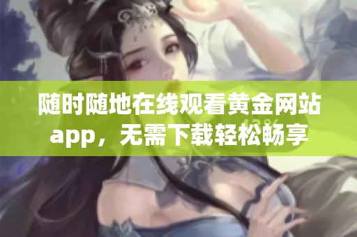 随时随地在线观看黄金网站app，无需下载轻松畅享