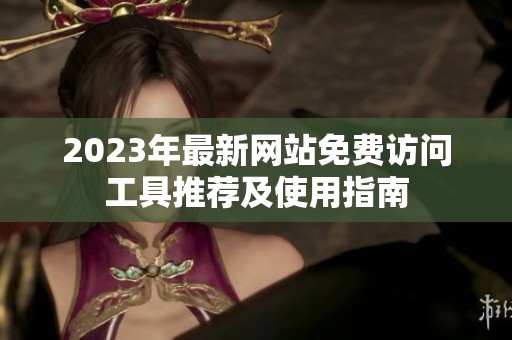 2023年最新网站免费访问工具推荐及使用指南